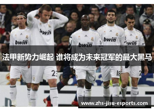 法甲新势力崛起 谁将成为未来冠军的最大黑马 法甲新势力崛起 谁将成为未来冠军的最大黑马