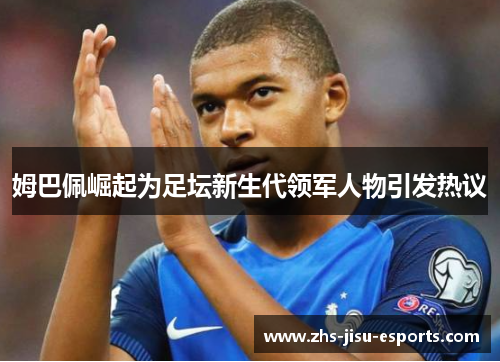 姆巴佩崛起为足坛新生代领军人物引发热议 姆巴佩崛起为足坛新生代领军人物引发热议