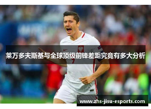 莱万多夫斯基与全球顶级前锋差距究竟有多大分析