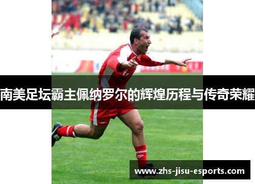 南美足坛霸主佩纳罗尔的辉煌历程与传奇荣耀