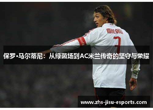 保罗·马尔蒂尼：从绿茵场到AC米兰传奇的坚守与荣耀