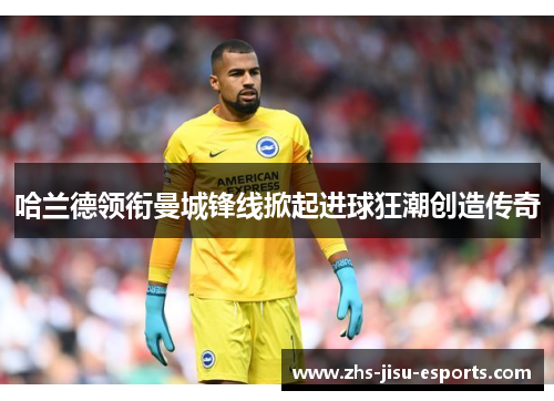 哈兰德领衔曼城锋线掀起进球狂潮创造传奇