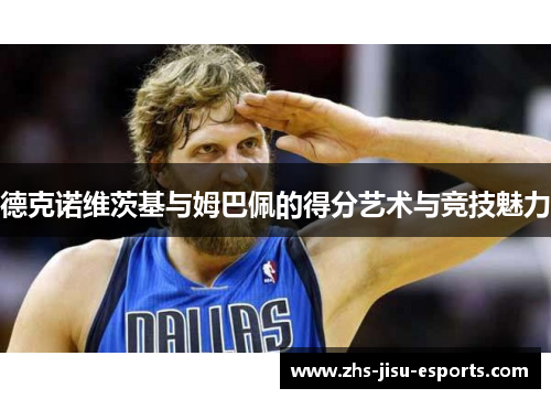 德克诺维茨基与姆巴佩的得分艺术与竞技魅力