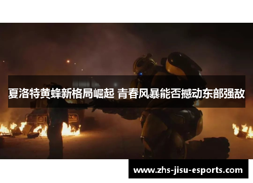 夏洛特黄蜂新格局崛起 青春风暴能否撼动东部强敌