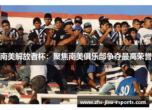 南美解放者杯：聚焦南美俱乐部争夺最高荣誉
