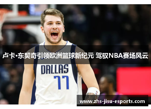 卢卡·东契奇引领欧洲篮球新纪元 驾驭NBA赛场风云