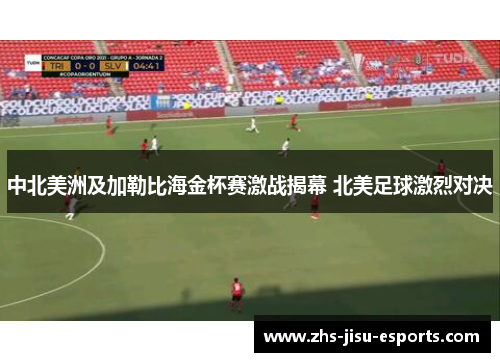 中北美洲及加勒比海金杯赛激战揭幕 北美足球激烈对决