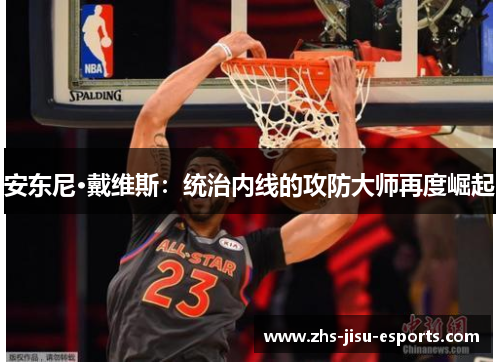 安东尼·戴维斯：统治内线的攻防大师再度崛起