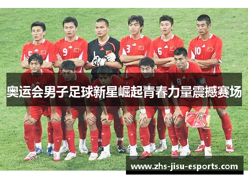 奥运会男子足球新星崛起青春力量震撼赛场