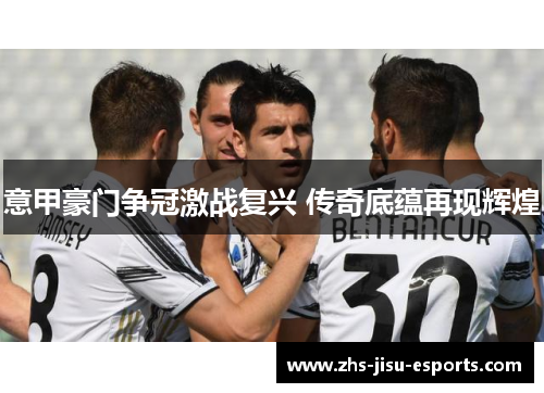 意甲豪门争冠激战复兴 传奇底蕴再现辉煌