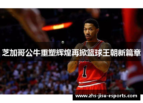 芝加哥公牛重塑辉煌再掀篮球王朝新篇章