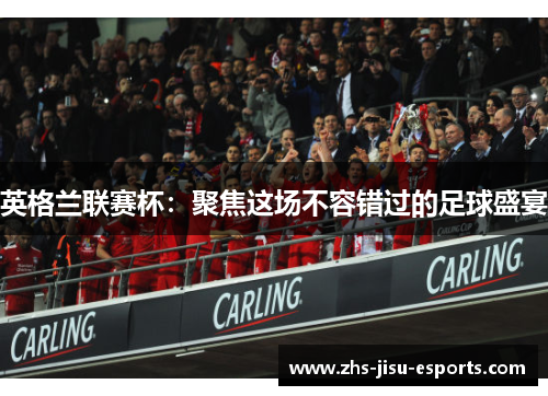 英格兰联赛杯：聚焦这场不容错过的足球盛宴