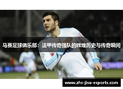 马赛足球俱乐部：法甲传奇强队的辉煌历史与传奇瞬间