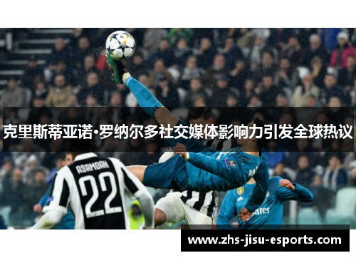 克里斯蒂亚诺·罗纳尔多社交媒体影响力引发全球热议