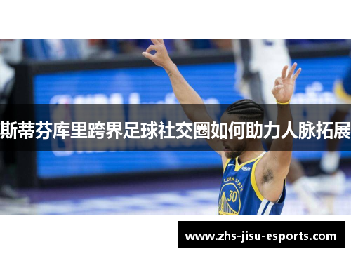 斯蒂芬库里跨界足球社交圈如何助力人脉拓展