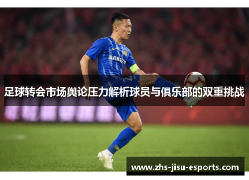 足球转会市场舆论压力解析球员与俱乐部的双重挑战