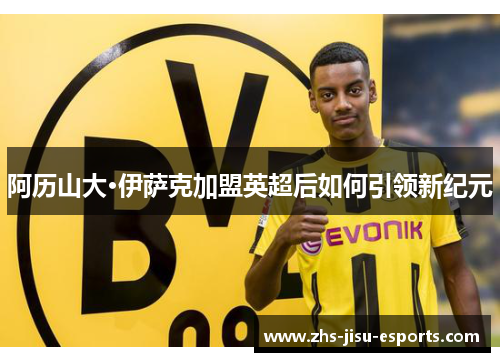 阿历山大·伊萨克加盟英超后如何引领新纪元