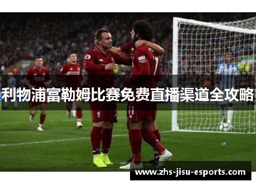 利物浦富勒姆比赛免费直播渠道全攻略