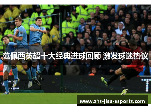 范佩西英超十大经典进球回顾 激发球迷热议
