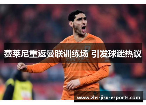 费莱尼重返曼联训练场 引发球迷热议