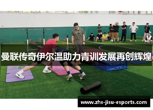 曼联传奇伊尔温助力青训发展再创辉煌