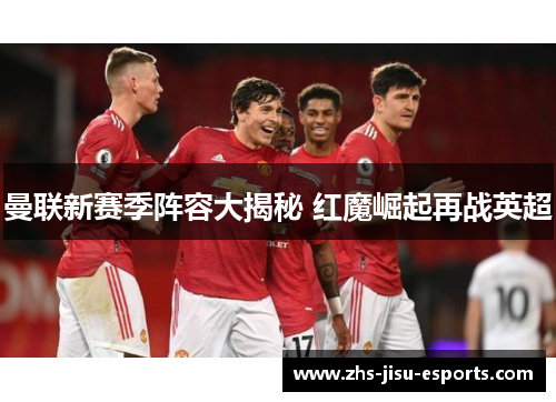 曼联新赛季阵容大揭秘 红魔崛起再战英超