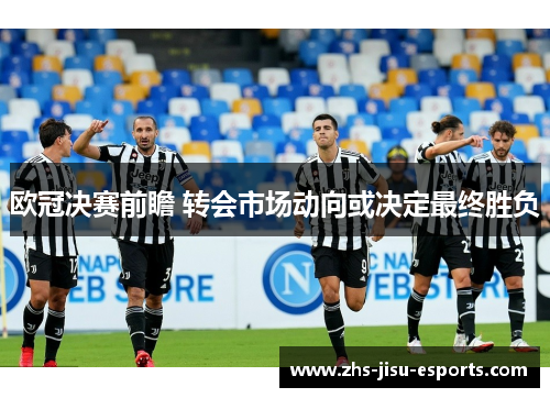 欧冠决赛前瞻 转会市场动向或决定最终胜负