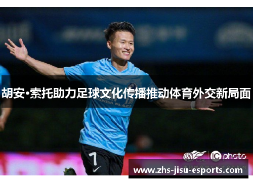 胡安·索托助力足球文化传播推动体育外交新局面