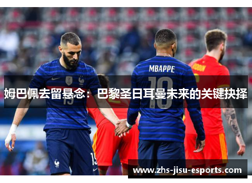姆巴佩去留悬念：巴黎圣日耳曼未来的关键抉择