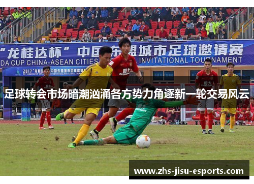足球转会市场暗潮汹涌各方势力角逐新一轮交易风云