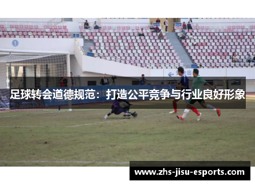 足球转会道德规范：打造公平竞争与行业良好形象
